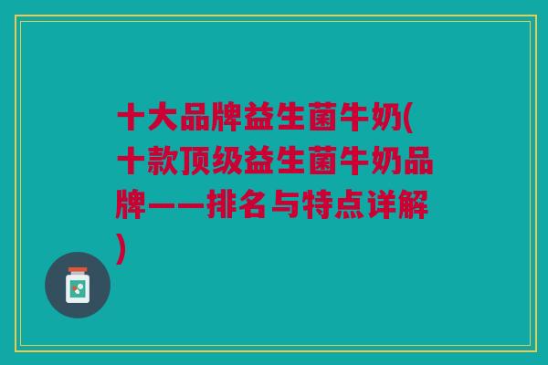 十大品牌益生菌牛奶(十款顶级益生菌牛奶品牌——排名与特点详解)