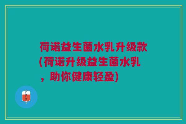 荷诺益生菌水乳升级款(荷诺升级益生菌水乳,助你健康轻盈)