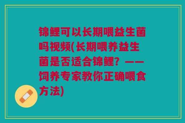 锦鲤可以长期喂益生菌吗视频(长期喂养益生菌是否适合锦鲤?——饲养专家教你正确喂食方法) 锦鲤可以长期喂益生菌吗视频(长期喂养益生菌是否适合锦鲤?——饲养专家教你正确喂食方法)