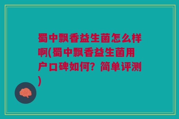 蜀中飘香益生菌怎么样啊(蜀中飘香益生菌用户口碑如何?简单评测) 蜀中飘香益生菌怎么样啊(蜀中飘香益生菌用户口碑如何?简单评测)