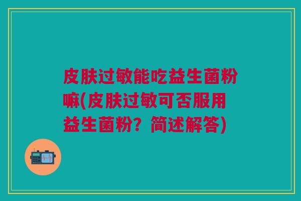 能吃益生菌粉嘛(可否服用益生菌粉?简述解答) 能吃益生菌粉嘛(可否服用益生菌粉?简述解答)