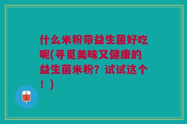 什么米粉带益生菌好吃呢(寻觅美味又健康的益生菌米粉?试试这个!)