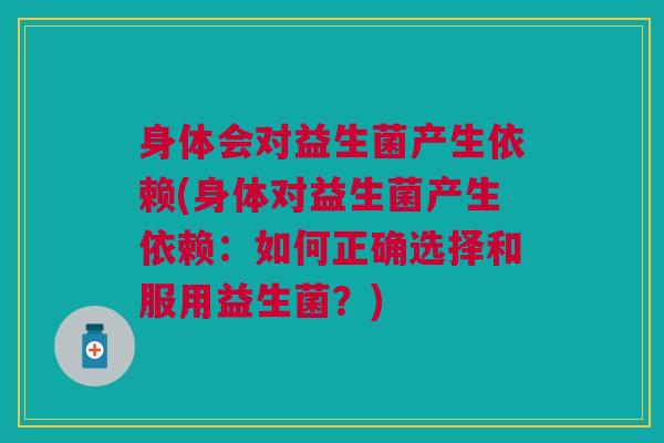 身体会对益生菌产生依赖(身体对益生菌产生依赖：如何正确选择和服用益生菌？)