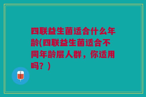 四联益生菌适合什么年龄(四联益生菌适合不同年龄层人群，你适用吗？)