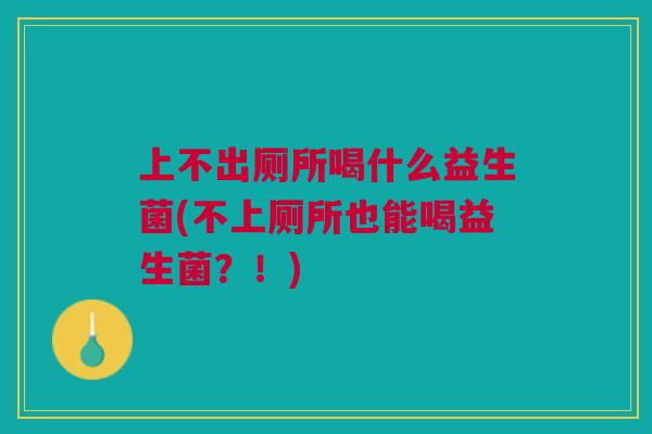 上不出厕所喝什么益生菌(不上厕所也能喝益生菌?!)