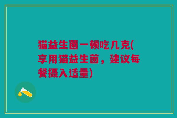 猫益生菌一顿吃几克(享用猫益生菌,建议每餐摄入适量) 猫益生菌一顿吃几克(享用猫益生菌,建议每餐摄入适量)