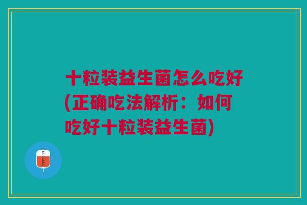 十粒装益生菌怎么吃好(正确吃法解析:如何吃好十粒装益生菌)