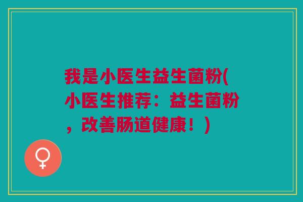 我是小医生益生菌粉(小医生推荐:益生菌粉,改善肠道健康!) 我是小医生益生菌粉(小医生推荐:益生菌粉,改善肠道健康!)