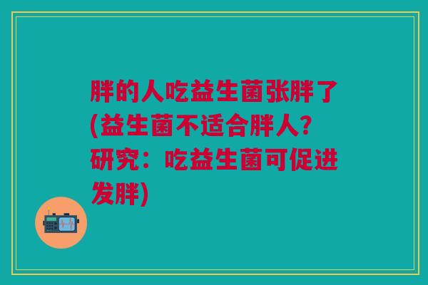 胖的人吃益生菌张胖了(益生菌不适合胖人?研究:吃益生菌可促进发胖) 胖的人吃益生菌张胖了(益生菌不适合胖人?研究:吃益生菌可促进发胖)
