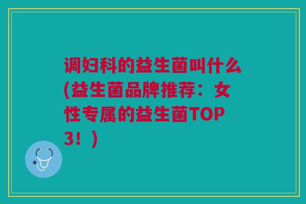调妇科的益生菌叫什么(益生菌品牌推荐:女性专属的益生菌TOP3!)