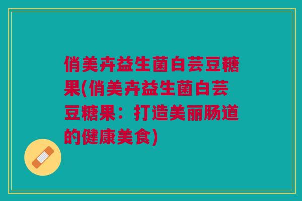 俏美卉益生菌白芸豆糖果(俏美卉益生菌白芸豆糖果:打造美丽肠道的健康美食)