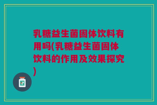 乳糖益生菌固体饮料有用吗(乳糖益生菌固体饮料的作用及效果探究)
