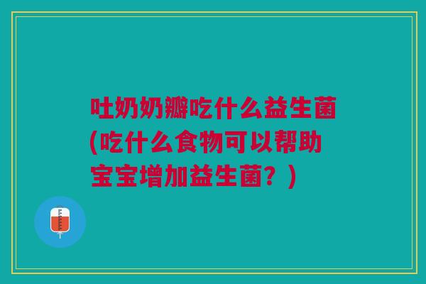 吐奶奶瓣吃什么益生菌(吃什么食物可以帮助宝宝增加益生菌?) 吐奶奶瓣吃什么益生菌(吃什么食物可以帮助宝宝增加益生菌?)