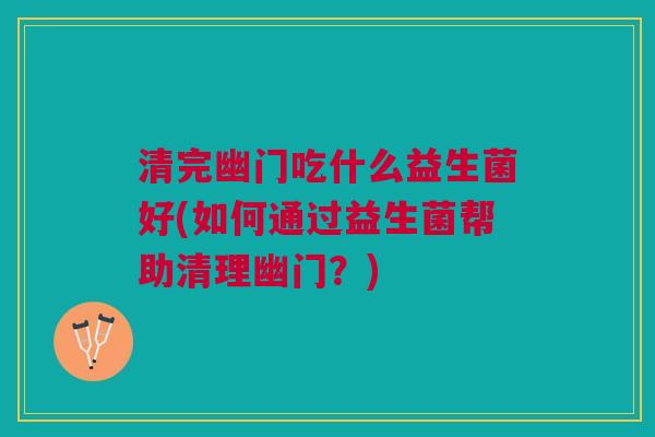 清完幽门吃什么益生菌好(如何通过益生菌帮助清理幽门?)