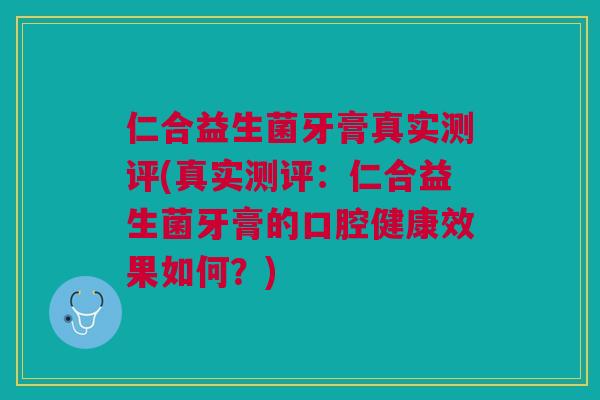 仁合益生菌牙膏真实测评(真实测评：仁合益生菌牙膏的口腔健康效果如何？)