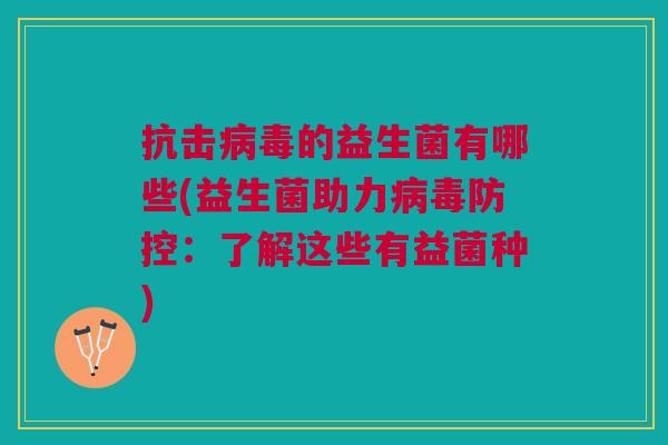 抗击的益生菌有哪些(益生菌助力防控:了解这些有益菌种) 抗击的益生菌有哪些(益生菌助力防控:了解这些有益菌种)