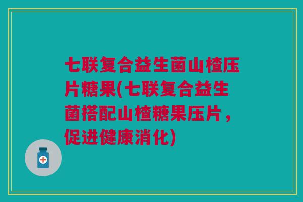 七联复合益生菌山楂压片糖果(七联复合益生菌搭配山楂糖果压片,促进健康消化)
