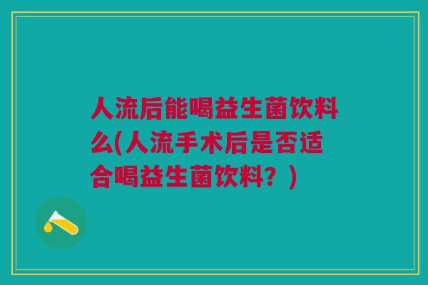 人流后能喝益生菌饮料么(人流手术后是否适合喝益生菌饮料？)