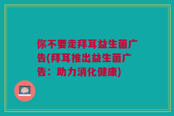 你不要走拜耳益生菌广告(拜耳推出益生菌广告:助力消化健康) 你不要走拜耳益生菌广告(拜耳推出益生菌广告:助力消化健康)