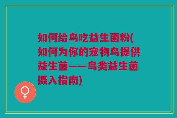 如何给鸟吃益生菌粉(如何为你的宠物鸟提供益生菌——鸟类益生菌摄入指南) 如何给鸟吃益生菌粉(如何为你的宠物鸟提供益生菌——鸟类益生菌摄入指南)