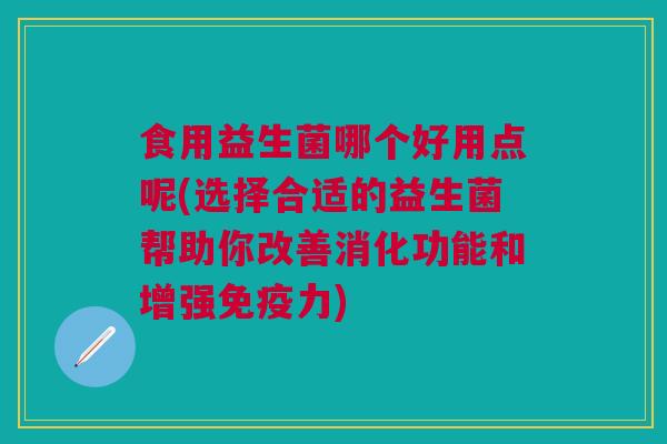 食用益生菌哪个好用点呢(选择合适的益生菌帮助你改善消化功能和增强免疫力)