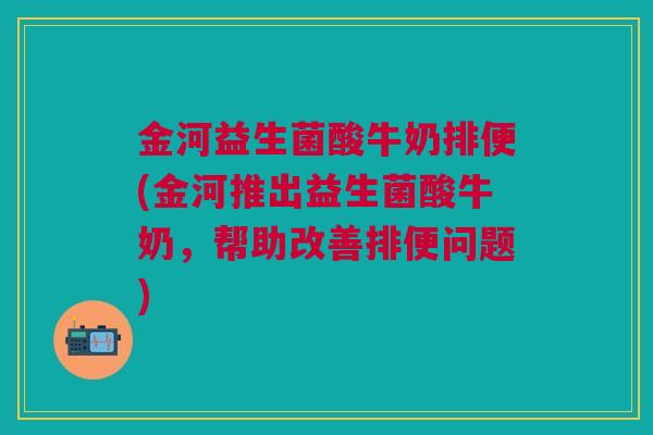 金河益生菌酸牛奶排便(金河推出益生菌酸牛奶,帮助改善排便问题) 金河益生菌酸牛奶排便(金河推出益生菌酸牛奶,帮助改善排便问题)
