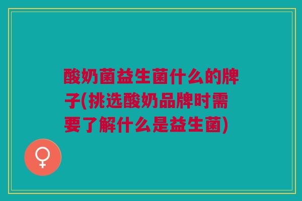 酸奶菌益生菌什么的牌子(挑选酸奶品牌时需要了解什么是益生菌)