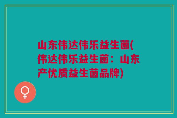 山东伟达伟乐益生菌(伟达伟乐益生菌:山东产优质益生菌品牌)