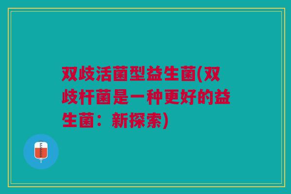 双歧活菌型益生菌(双歧杆菌是一种更好的益生菌:新探索)