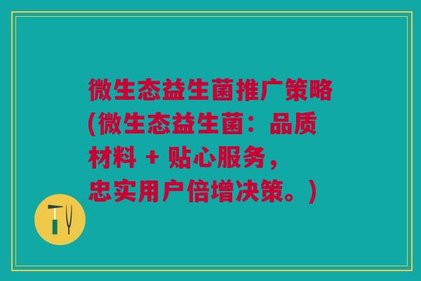 微生态益生菌推广策略(微生态益生菌:品质材料 + 贴心服务,忠实用户倍增决策。) 微生态益生菌推广策略(微生态益生菌:品质材料 + 贴心服务,忠实用户倍增决策。)
