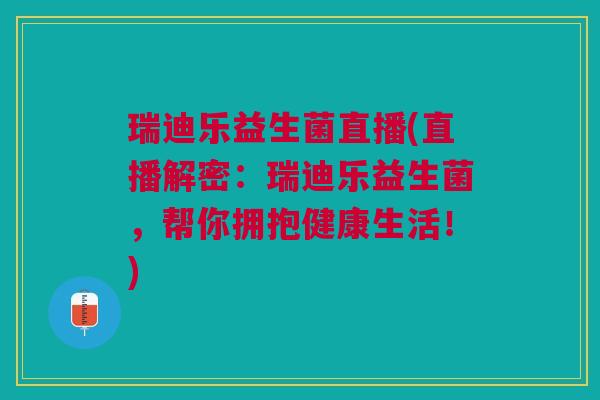 瑞迪乐益生菌直播(直播解密:瑞迪乐益生菌,帮你拥抱健康生活!)