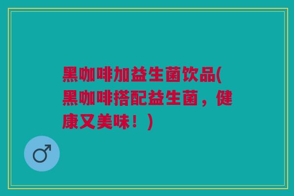黑咖啡加益生菌饮品(黑咖啡搭配益生菌,健康又美味!)