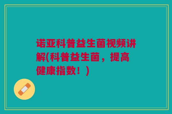 诺亚科普益生菌视频讲解(科普益生菌,提高健康指数!)