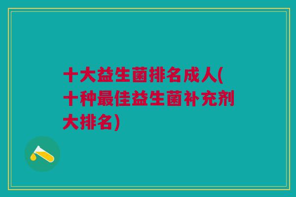 十大益生菌排名成人(十种最佳益生菌补充剂大排名)