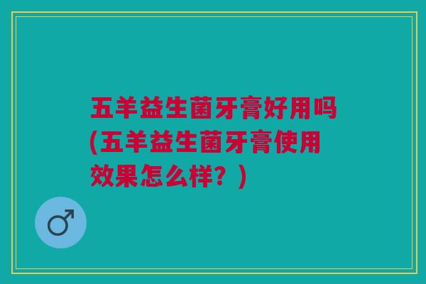 五羊益生菌牙膏好用吗(五羊益生菌牙膏使用效果怎么样?)