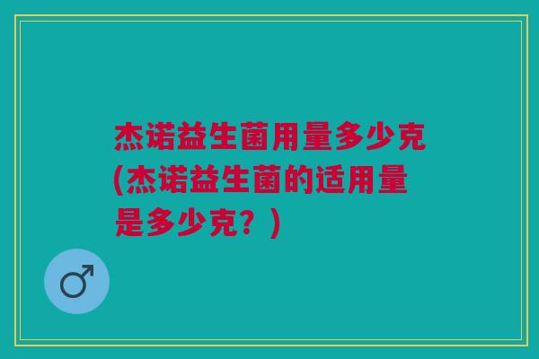 杰诺益生菌用量多少克(杰诺益生菌的适用量是多少克?)