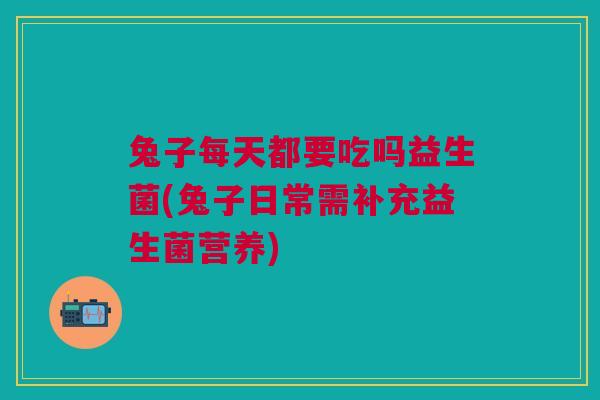 兔子每天都要吃吗益生菌(兔子日常需补充益生菌营养)