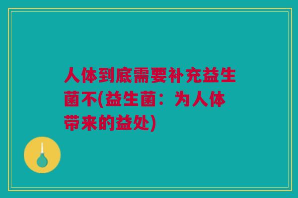 人体到底需要补充益生菌不(益生菌：为人体带来的益处)