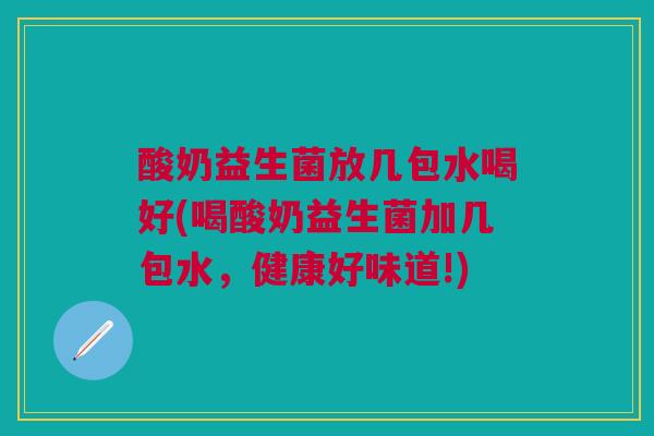 酸奶益生菌放几包水喝好(喝酸奶益生菌加几包水,健康好味道!)