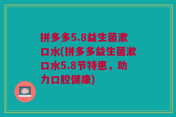 拼多多5.8益生菌漱口水(拼多多益生菌漱口水5.8节特惠,助力口腔健康) 拼多多5.8益生菌漱口水(拼多多益生菌漱口水5.8节特惠,助力口腔健康)