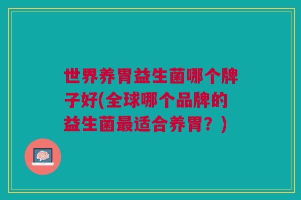 世界养胃益生菌哪个牌子好(全球哪个品牌的益生菌最适合养胃?)
