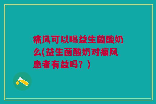 痛风可以喝益生菌酸奶么(益生菌酸奶对痛风患者有益吗?)