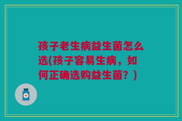 孩子老生病益生菌怎么选(孩子容易生病,如何正确选购益生菌?)