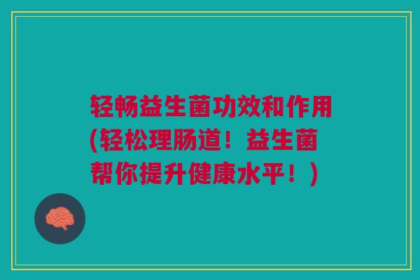 轻畅益生菌功效和作用(轻松理肠道!益生菌帮你提升健康水平!)