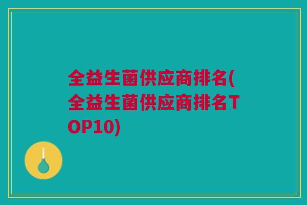 全益生菌供应商排名(全益生菌供应商排名TOP10) 全益生菌供应商排名(全益生菌供应商排名TOP10)