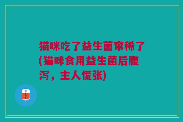 猫咪吃了益生菌窜稀了(猫咪食用益生菌后腹泻,主人慌张)