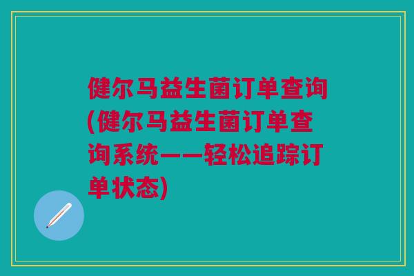 健尔马益生菌订单查询(健尔马益生菌订单查询系统——轻松追踪订单状态)