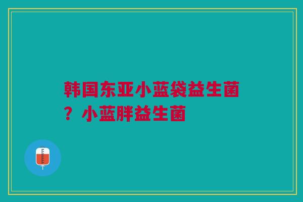 韩国东亚小蓝袋益生菌?小蓝胖益生菌