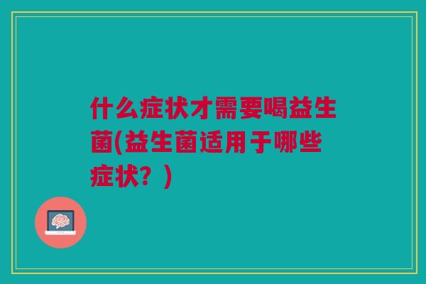 什么症状才需要喝益生菌(益生菌适用于哪些症状?)