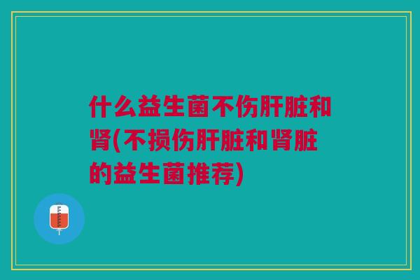 什么益生菌不伤和(不损伤和脏的益生菌推荐) 什么益生菌不伤和(不损伤和脏的益生菌推荐)